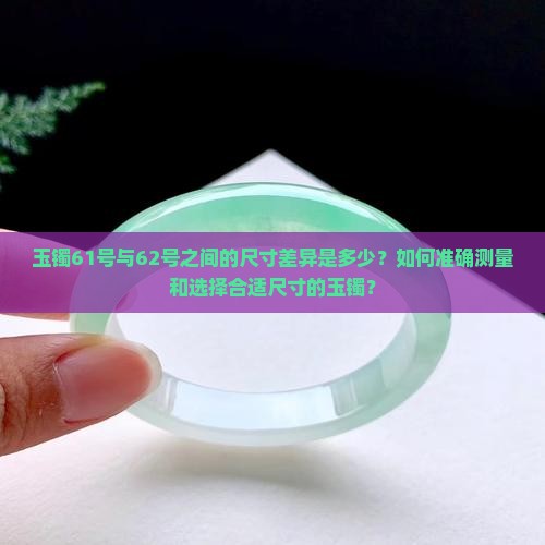 玉镯61号与62号之间的尺寸差异是多少？如何准确测量和选择合适尺寸的玉镯？