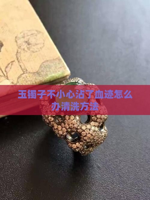 玉镯子不小心沾了血迹怎么办清洗方法