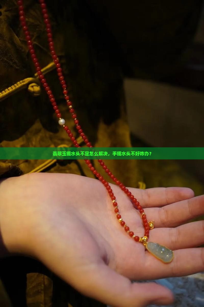 翡翠玉镯水头不足怎么解决，手镯水头不好咋办？