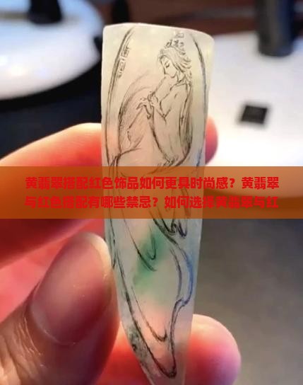 黄翡翠搭配红色饰品如何更具时尚感？黄翡翠与红色搭配有哪些禁忌？如何选择黄翡翠与红色服饰的搭配？