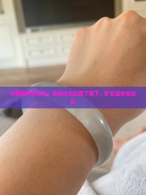 木那糯种有用吗？翡翠优化处理了解下，矿坑直供无优化