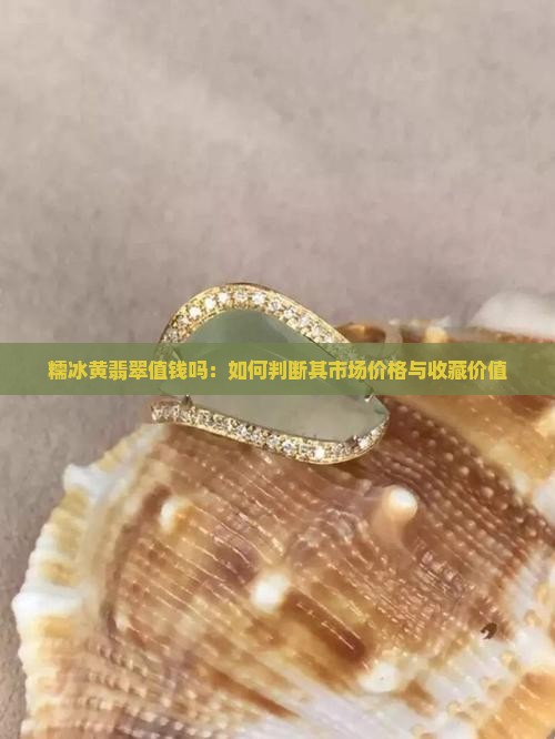 糯冰黄翡翠值钱吗：如何判断其市场价格与收藏价值
