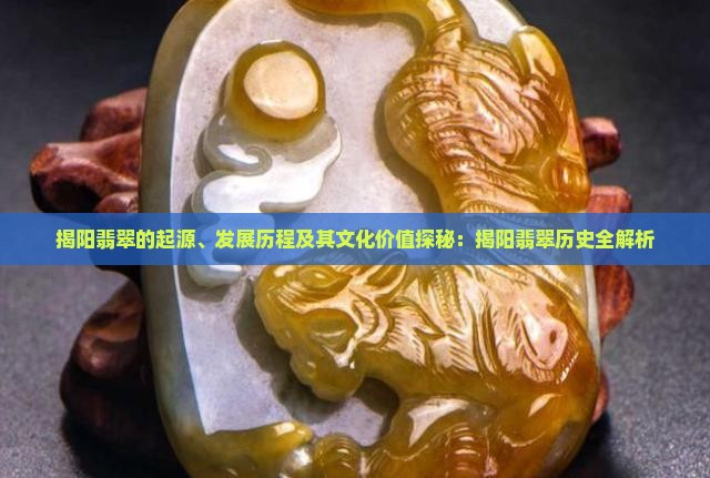 揭阳翡翠的起源、发展历程及其文化价值探秘：揭阳翡翠历史全解析