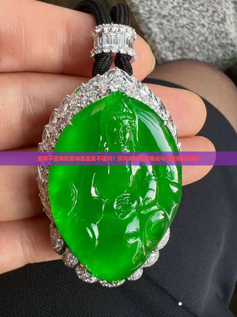 翡翠不透真的意味着品质不佳吗？探究其背后的痛点与行业热词真相！