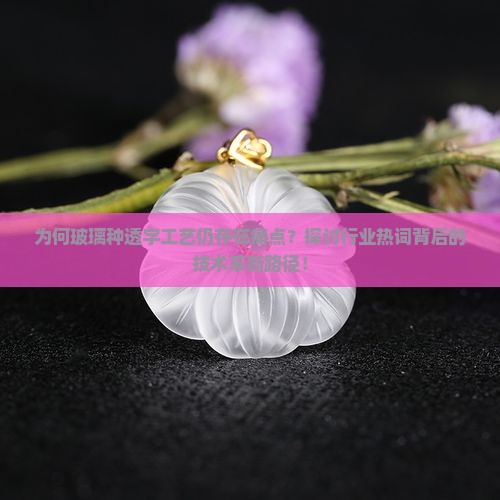 为何玻璃种透字工艺仍存在痛点？探讨行业热词背后的技术革新路径！
