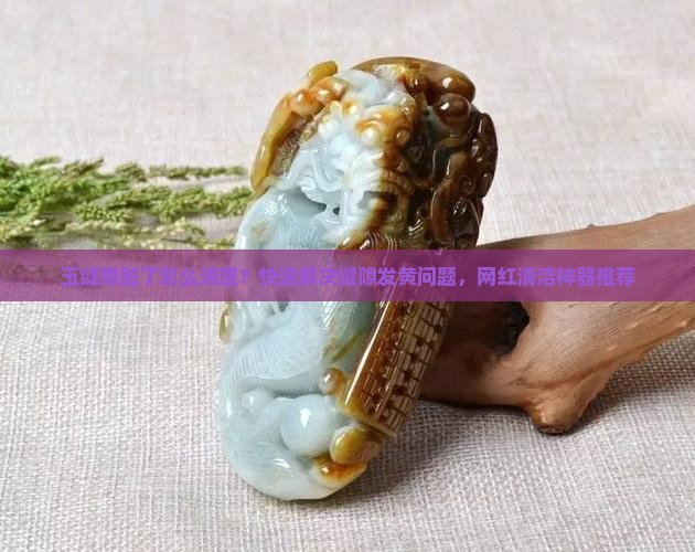玉缝隙脏了怎么清理？快速解决缝隙发黄问题，网红清洁神器推荐