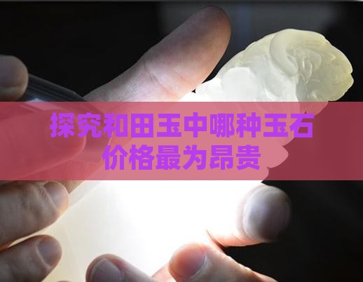 探究和田玉中哪种玉石价格最为昂贵