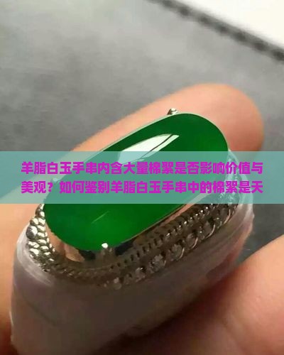 羊脂白玉手串内含大量棉絮是否影响价值与美观？如何鉴别羊脂白玉手串中的棉絮是天然还是人工处理？