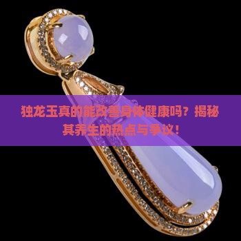 独龙玉真的能改善身体健康吗？揭秘其养生的热点与争议！