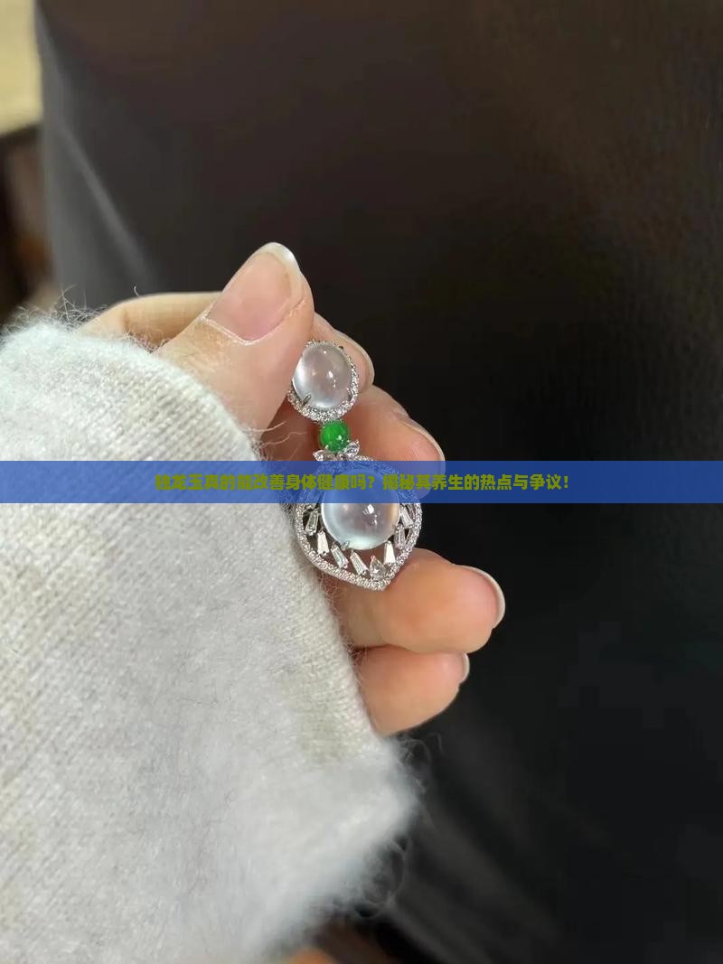 独龙玉真的能改善身体健康吗？揭秘其养生的热点与争议！