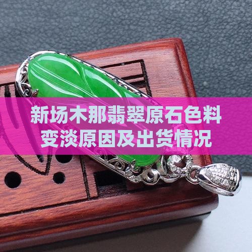 新场木那翡翠原石色料变淡原因及出货情况