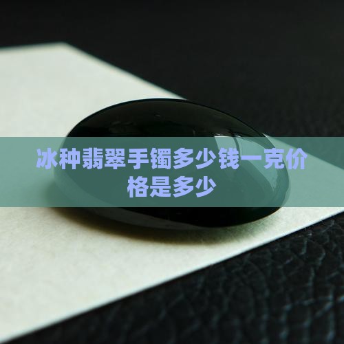 冰种翡翠手镯多少钱一克价格是多少