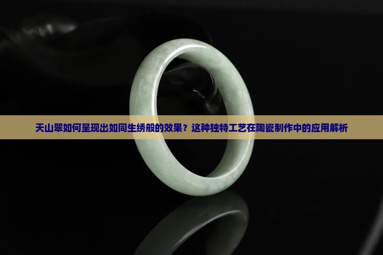 天山翠如何呈现出如同生绣般的效果？这种独特工艺在陶瓷制作中的应用解析