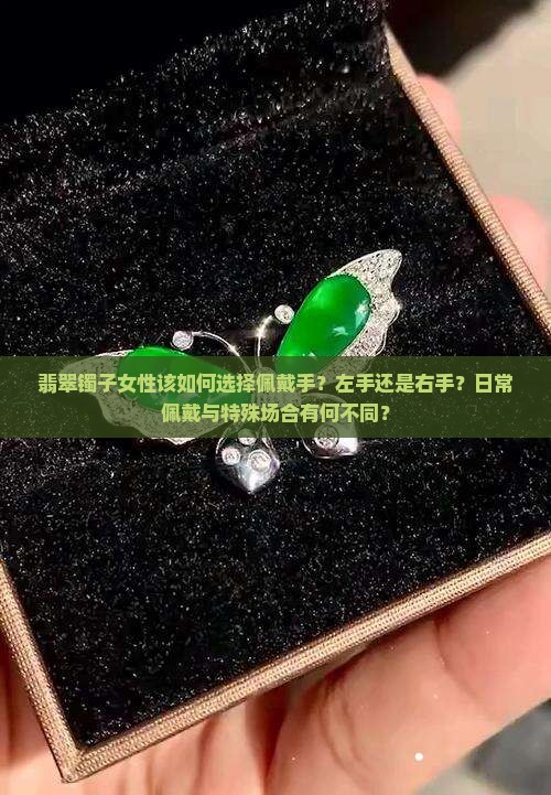 翡翠镯子女性该如何选择佩戴手？左手还是右手？日常佩戴与特殊场合有何不同？