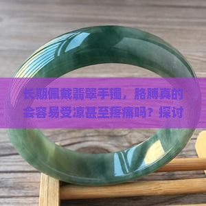 长期佩戴翡翠手镯，胳膊真的会容易受凉甚至疼痛吗？探讨珠宝饰品与身体健康的秘密。