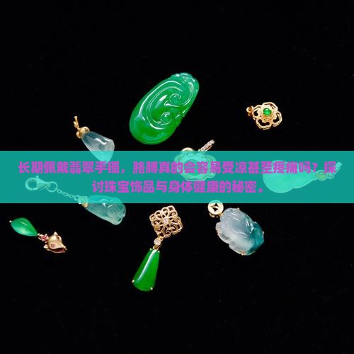 长期佩戴翡翠手镯，胳膊真的会容易受凉甚至疼痛吗？探讨珠宝饰品与身体健康的秘密。