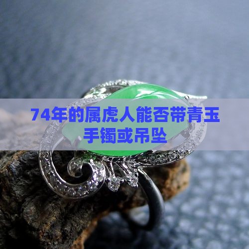 74年的属虎人能否带青玉手镯或吊坠