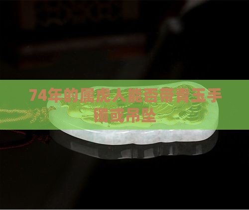 74年的属虎人能否带青玉手镯或吊坠