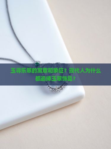 玉寻乐翠的寓意和象征？现代人为什么都追捧玉翠饰品？