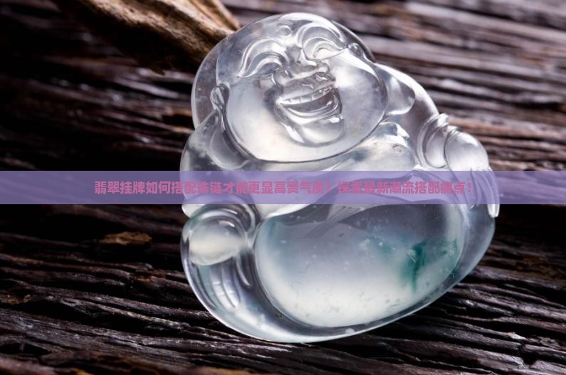 翡翠挂牌如何搭配珠链才能更显高贵气质？探索最新潮流搭配痛点！