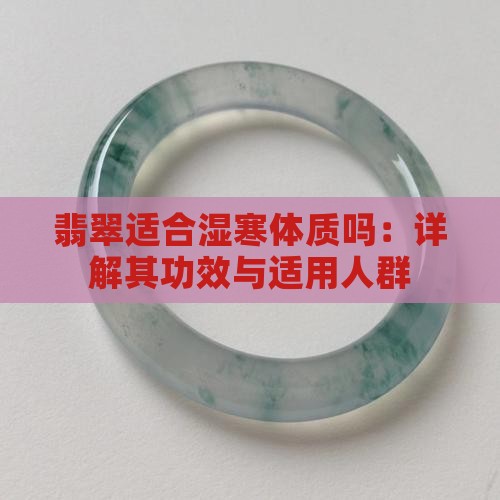 翡翠适合湿寒体质吗：详解其功效与适用人群
