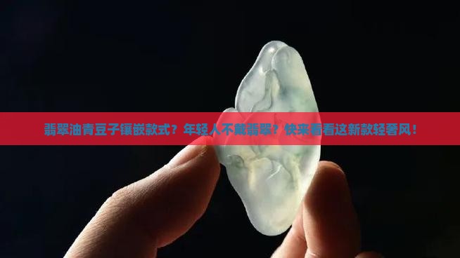 翡翠油青豆子镶嵌款式？年轻人不戴翡翠？快来看看这新款轻奢风！