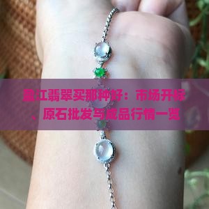 盈江翡翠买那种好：市场开标、原石批发与成品行情一览