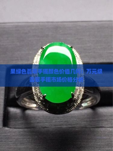 果绿色翡翠手镯颜色价值几何：万元级翡翠手镯市场价格分析