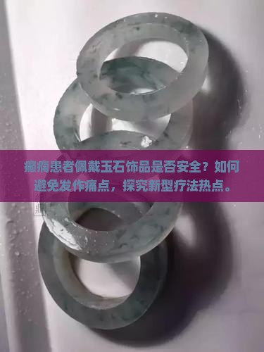 癫痫患者佩戴玉石饰品是否安全？如何避免发作痛点，探究新型疗法热点。