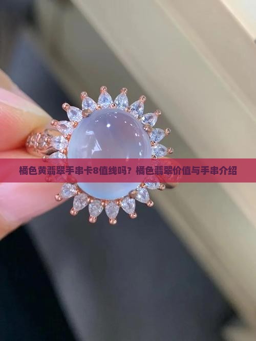 橘色黄翡翠手串卡8值线吗？橘色翡翠价值与手串介绍