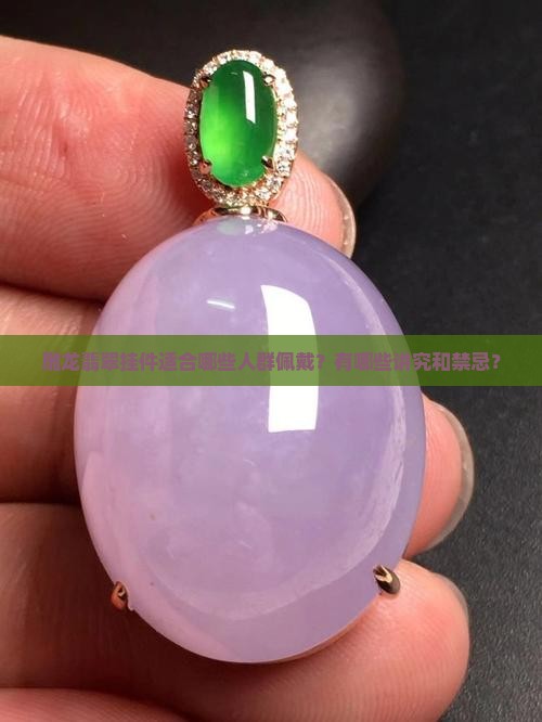 雕龙翡翠挂件适合哪些人群佩戴？有哪些讲究和禁忌？