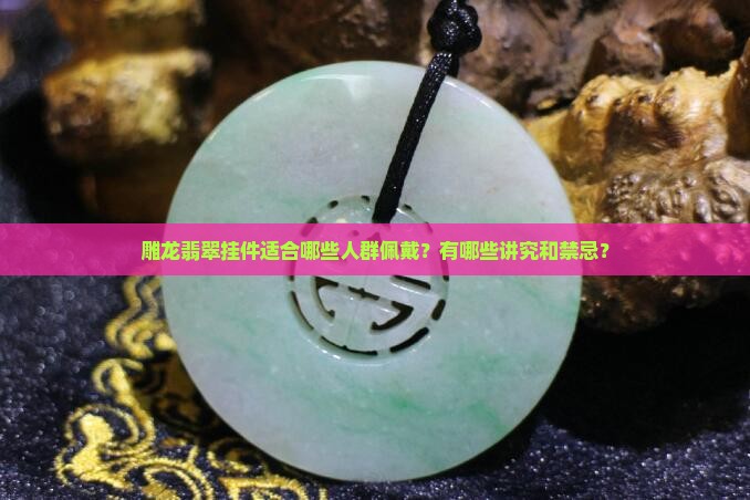 雕龙翡翠挂件适合哪些人群佩戴？有哪些讲究和禁忌？