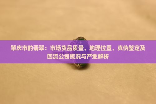 肇庆市的翡翠：市场货品质量、地理位置、真伪鉴定及回流公司概况与产地解析