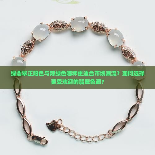 绿翡翠正阳色与辣绿色哪种更适合市场潮流？如何选择更受欢迎的翡翠色调？
