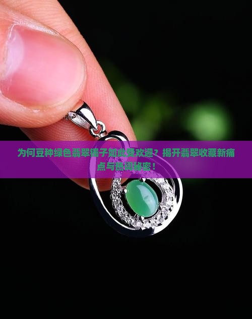 为何豆种绿色翡翠镯子如此受欢迎？揭开翡翠收藏新痛点与热词秘密！