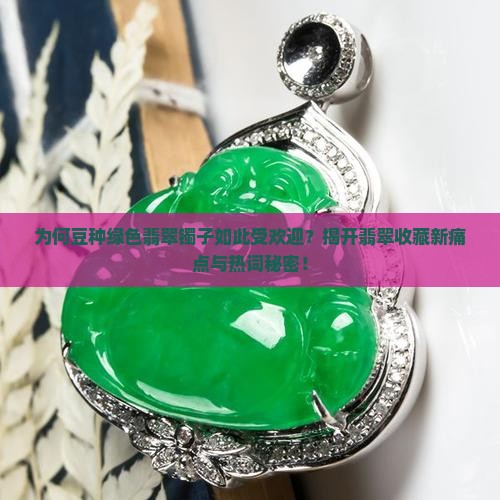 为何豆种绿色翡翠镯子如此受欢迎？揭开翡翠收藏新痛点与热词秘密！