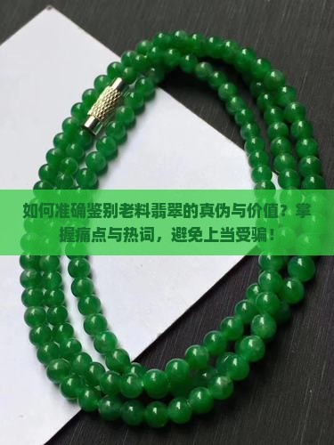 如何准确鉴别老料翡翠的真伪与价值？掌握痛点与热词，避免上当受骗！