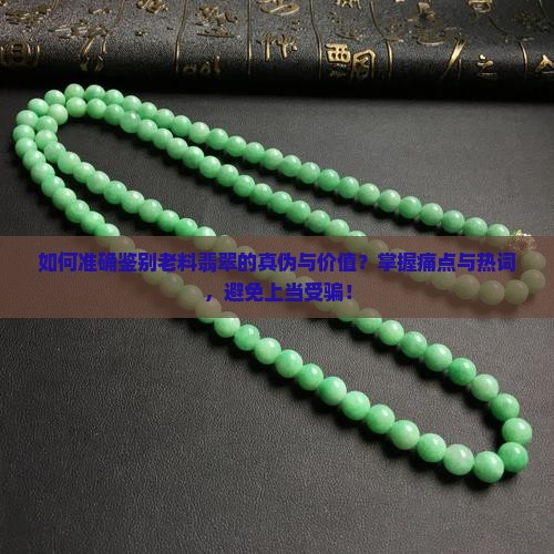 如何准确鉴别老料翡翠的真伪与价值？掌握痛点与热词，避免上当受骗！