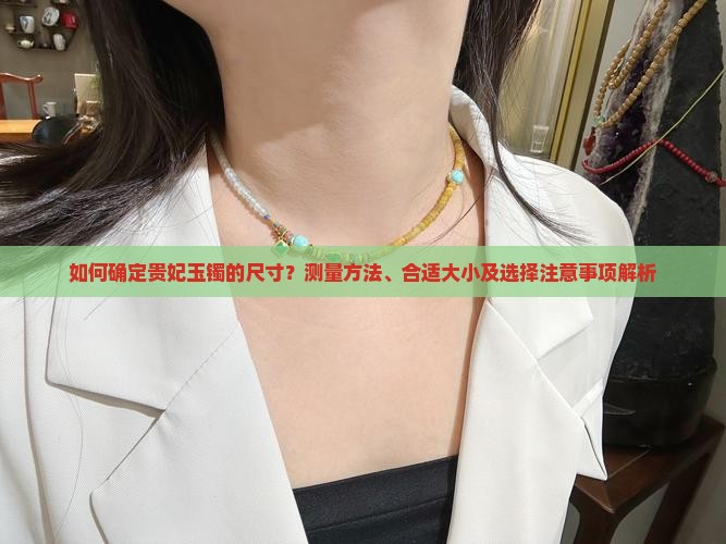 如何确定贵妃玉镯的尺寸？测量方法、合适大小及选择注意事项解析