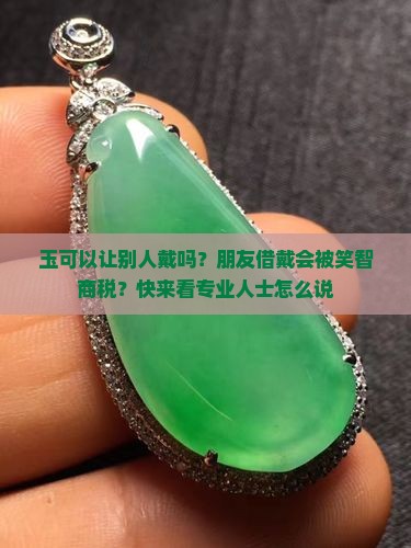 玉可以让别人戴吗？朋友借戴会被笑智商税？快来看专业人士怎么说