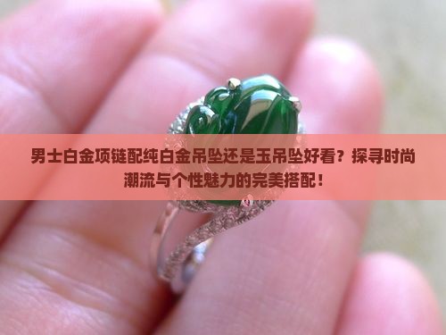 男士白金项链配纯白金吊坠还是玉吊坠好看？探寻时尚潮流与个性魅力的完美搭配！