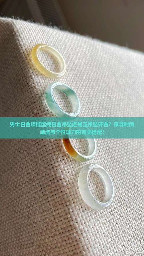 男士白金项链配纯白金吊坠还是玉吊坠好看？探寻时尚潮流与个性魅力的完美搭配！