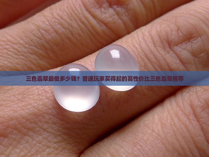 三色翡翠最低多少钱？普通玩家买得起的高性价比三色翡翠推荐