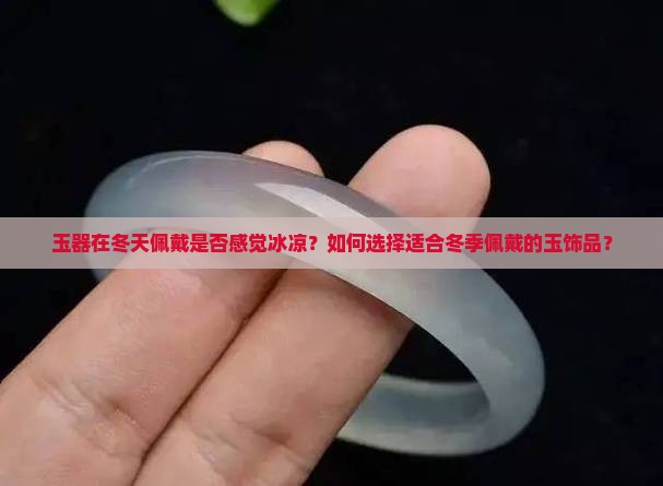 玉器在冬天佩戴是否感觉冰凉？如何选择适合冬季佩戴的玉饰品？