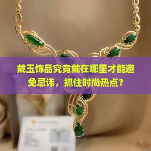 戴玉饰品究竟戴在哪里才能避免忌讳，抓住时尚热点？