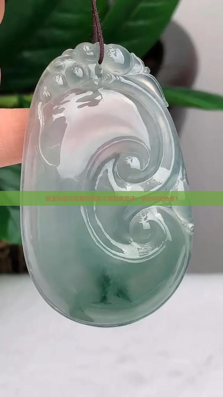 戴玉饰品究竟戴在哪里才能避免忌讳，抓住时尚热点？