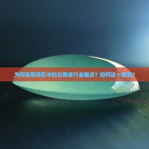 为何翡翠原石中的白莽成行业痛点？如何这一难题？