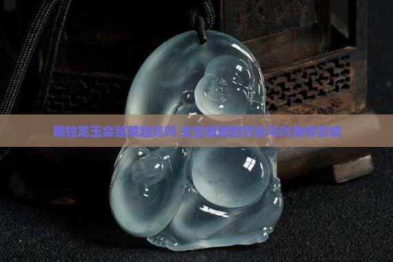 戴独龙玉会越戴越亮吗 女生佩戴的好处与对身体影响