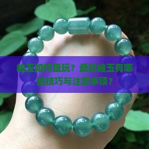 岫玉如何盘玩？盘玩岫玉有哪些技巧与注意事项？