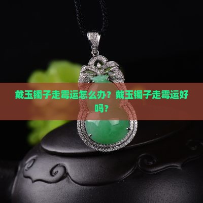 戴玉镯子走霉运怎么办？戴玉镯子走霉运好吗？